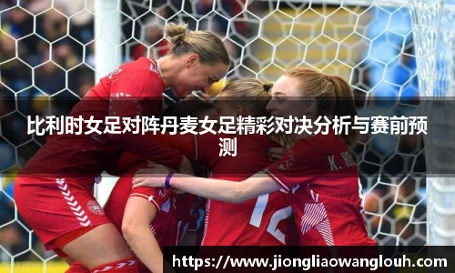比利时女足对阵丹麦女足精彩对决分析与赛前预测