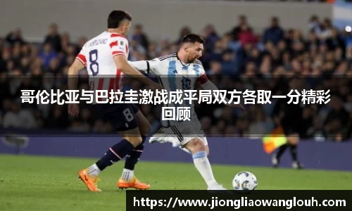 哥伦比亚与巴拉圭激战成平局双方各取一分精彩回顾