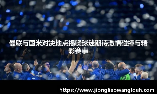 曼联与国米对决地点揭晓球迷期待激情碰撞与精彩赛事