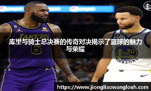 库里与骑士总决赛的传奇对决揭示了篮球的魅力与荣耀