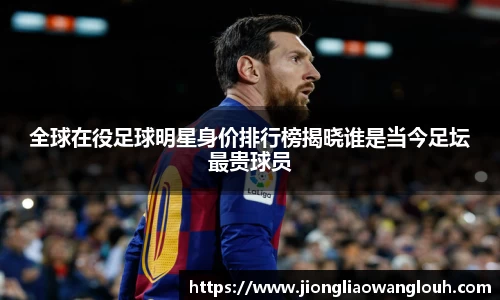 全球在役足球明星身价排行榜揭晓谁是当今足坛最贵球员