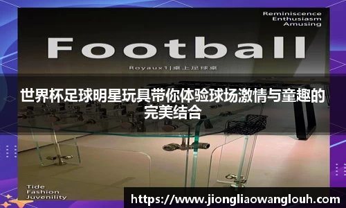 世界杯足球明星玩具带你体验球场激情与童趣的完美结合