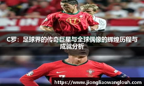 C罗：足球界的传奇巨星与全球偶像的辉煌历程与成就分析