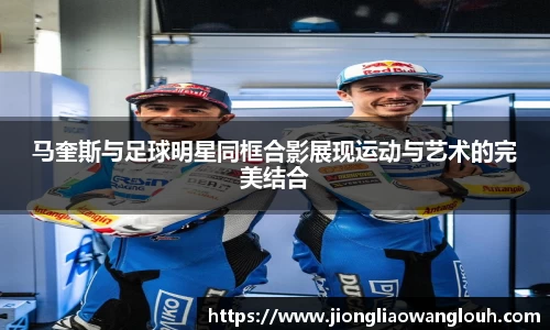 马奎斯与足球明星同框合影展现运动与艺术的完美结合