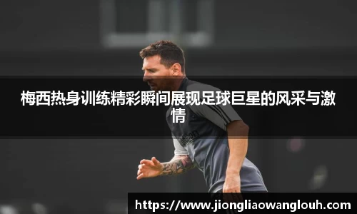 梅西热身训练精彩瞬间展现足球巨星的风采与激情