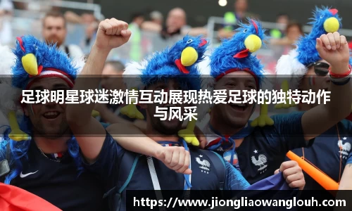 足球明星球迷激情互动展现热爱足球的独特动作与风采