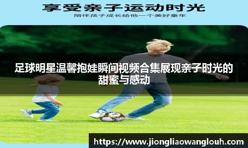 足球明星温馨抱娃瞬间视频合集展现亲子时光的甜蜜与感动